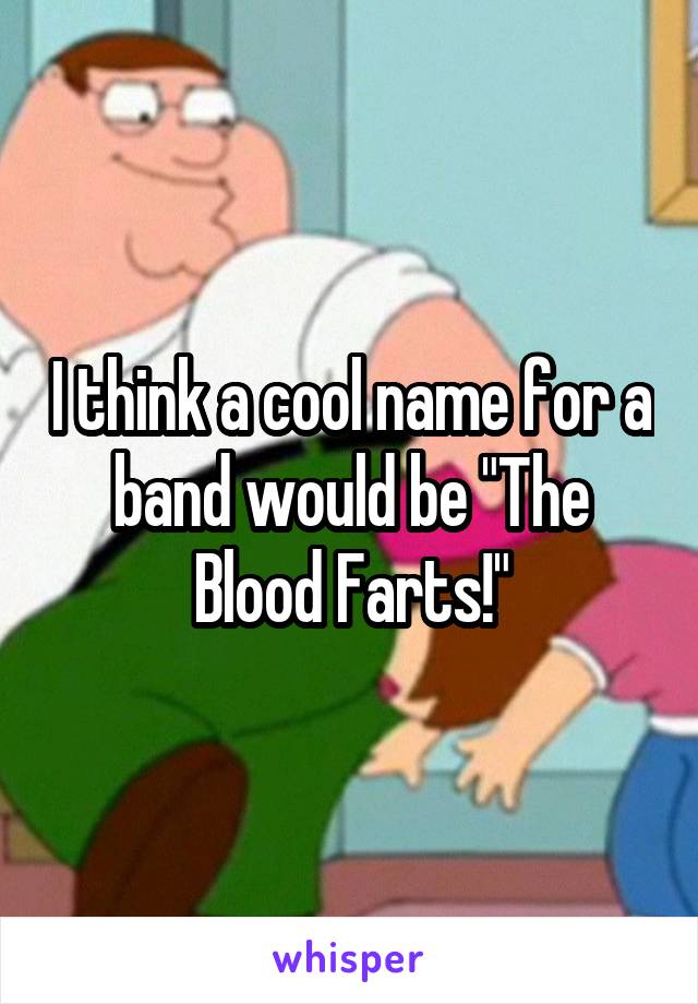 I think a cool name for a band would be "The Blood Farts!"