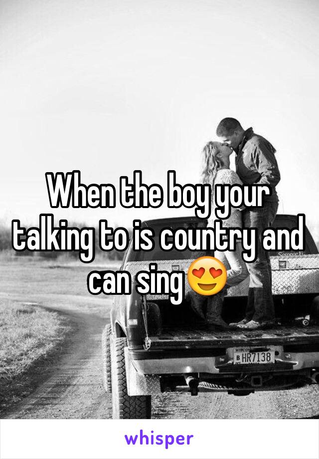 When the boy your talking to is country and can sing😍
