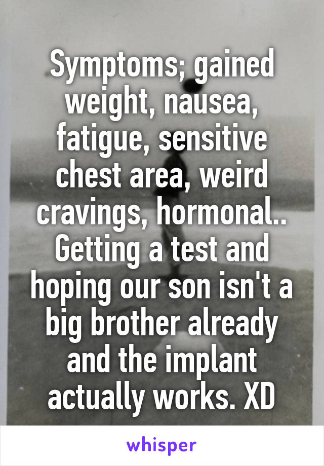 Symptoms; gained weight, nausea, fatigue, sensitive chest area, weird cravings, hormonal.. Getting a test and hoping our son isn't a big brother already and the implant actually works. XD