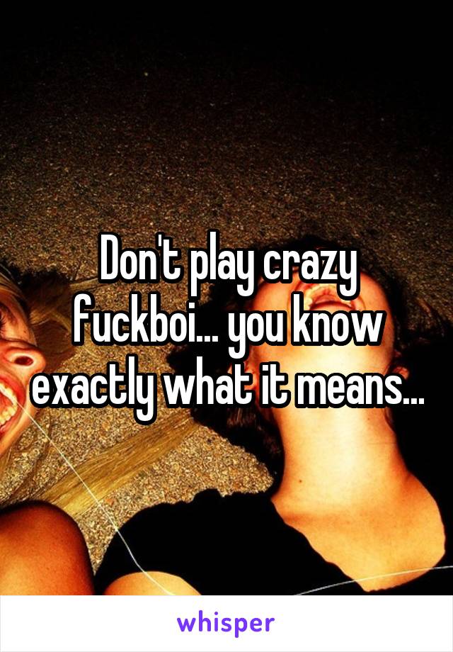 Don't play crazy fuckboi... you know exactly what it means...