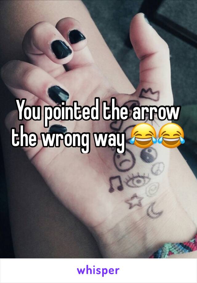 You pointed the arrow the wrong way 😂😂