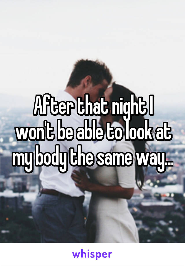 After that night I won't be able to look at my body the same way...