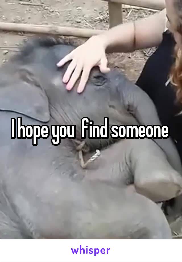 I hope you  find someone 