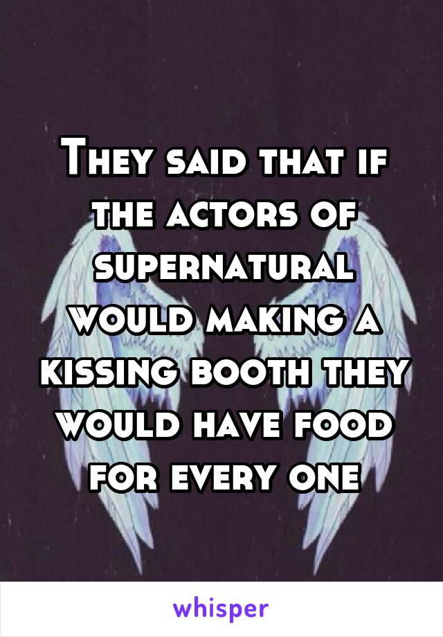 They said that if the actors of supernatural would making a kissing booth they would have food for every one