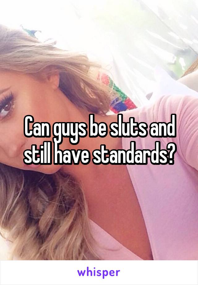 Can guys be sluts and still have standards?