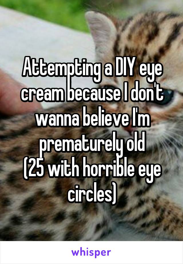 Attempting a DIY eye cream because I don't wanna believe I'm prematurely old
(25 with horrible eye circles)