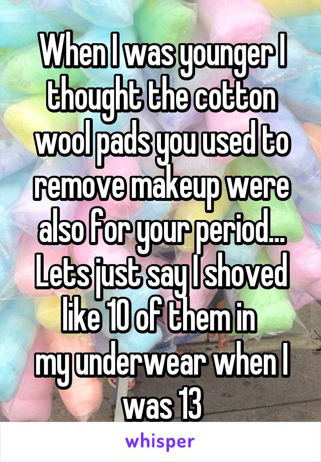 When I was younger I thought the cotton wool pads you used to remove makeup were also for your period... Lets just say I shoved like 10 of them in 
my underwear when I was 13