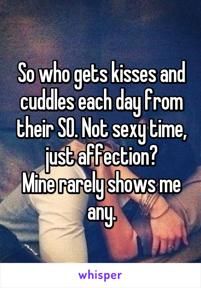 So who gets kisses and cuddles each day from their SO. Not sexy time, just affection?
Mine rarely shows me any.