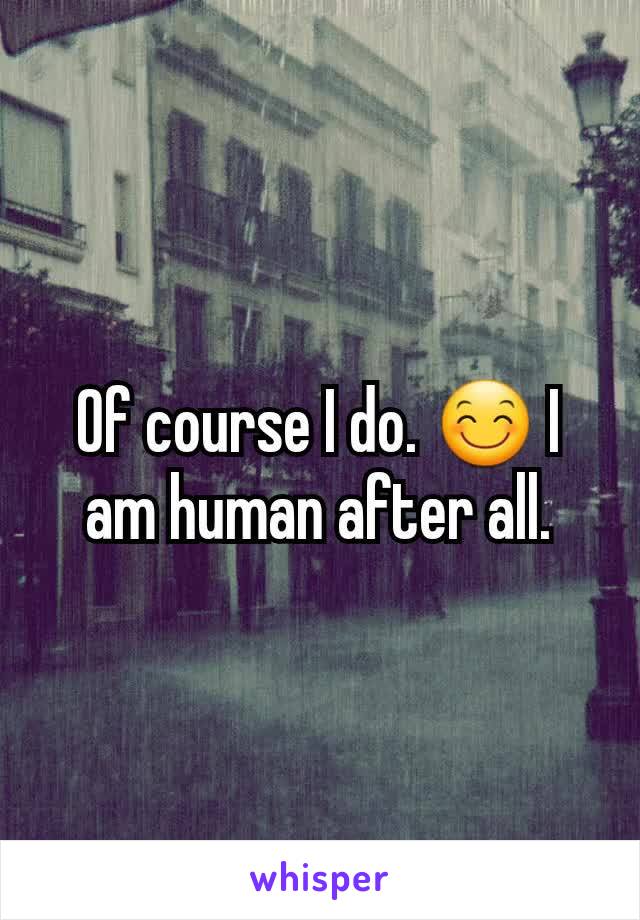 Of course I do. 😊 I am human after all.