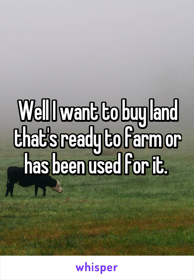 Well I want to buy land that's ready to farm or has been used for it. 