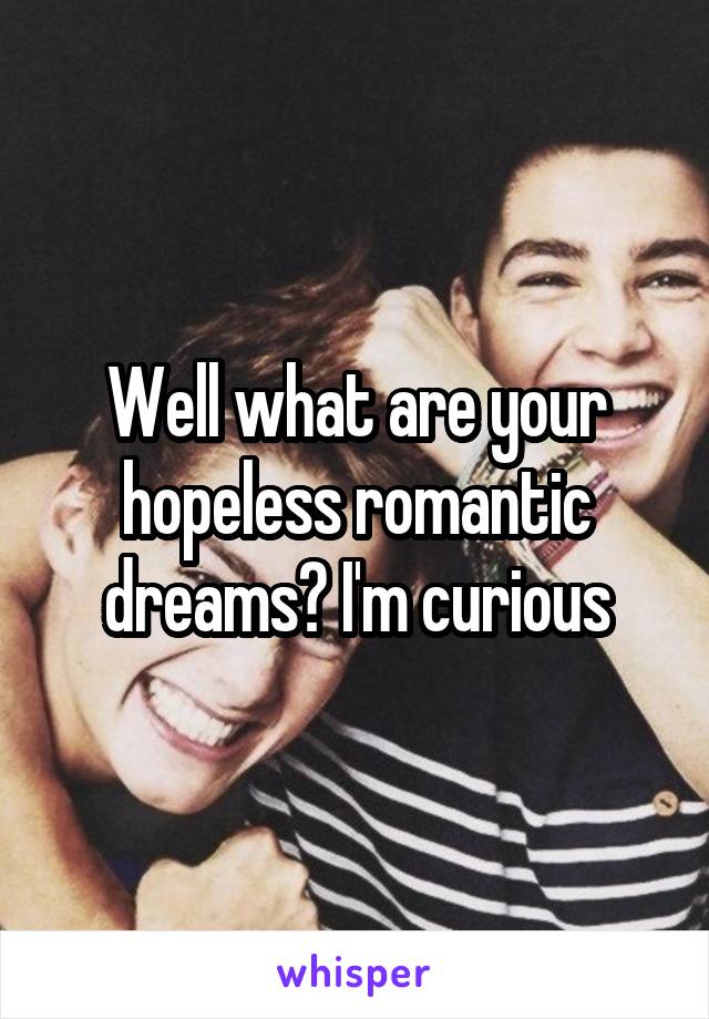 Well what are your hopeless romantic dreams? I'm curious