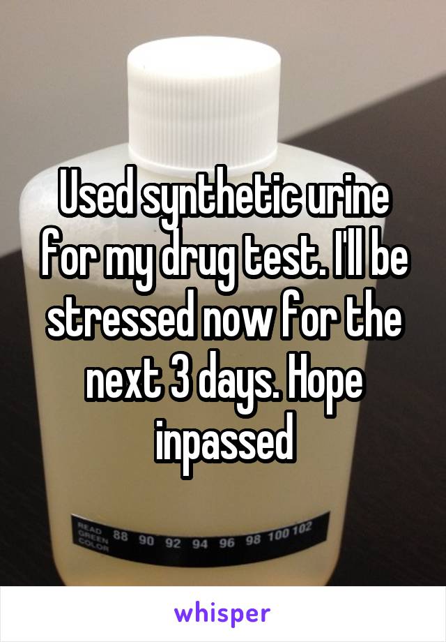 Used synthetic urine for my drug test. I'll be stressed now for the next 3 days. Hope inpassed