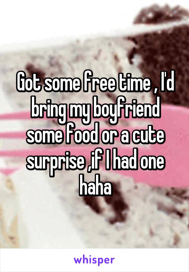 Got some free time , I'd bring my boyfriend some food or a cute surprise ,if I had one haha