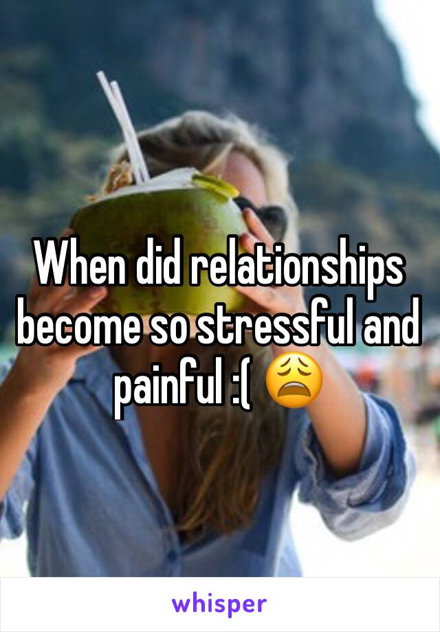 When did relationships become so stressful and painful :( 😩