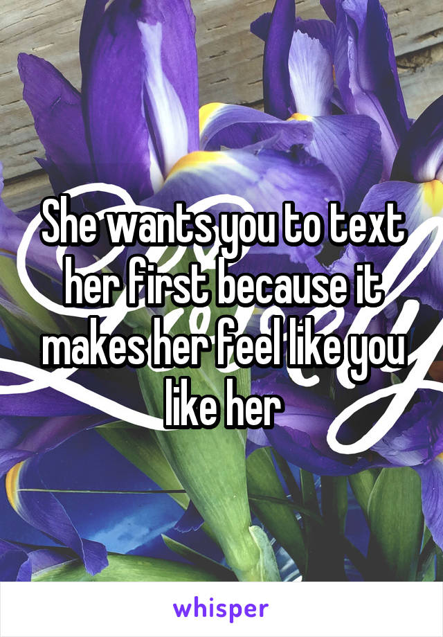 She wants you to text her first because it makes her feel like you like her