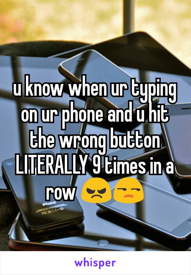 u know when ur typing on ur phone and u hit the wrong button LITERALLY 9 times in a row 😠😒
