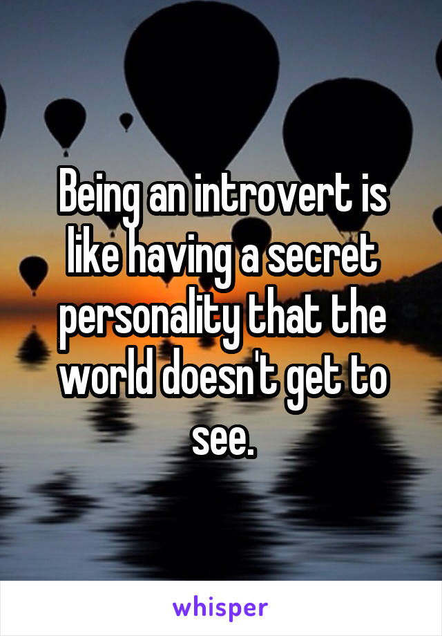 Being an introvert is like having a secret personality that the world doesn't get to see.