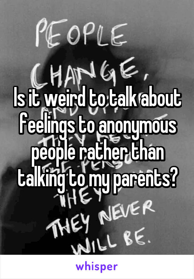 Is it weird to talk about feelings to anonymous people rather than talking to my parents?