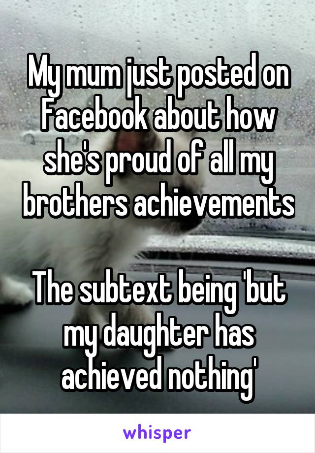 My mum just posted on Facebook about how she's proud of all my brothers achievements

The subtext being 'but my daughter has achieved nothing'
