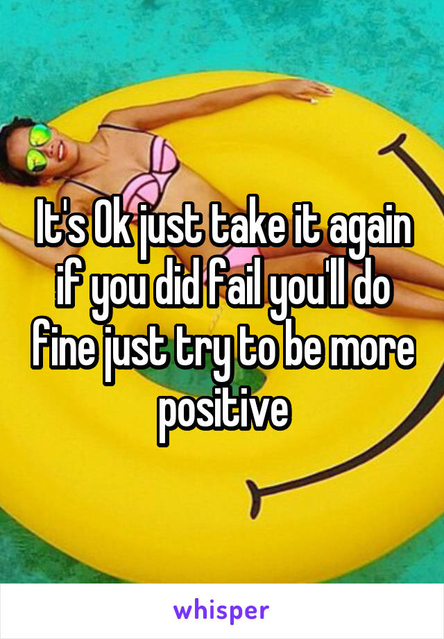 It's Ok just take it again if you did fail you'll do fine just try to be more positive