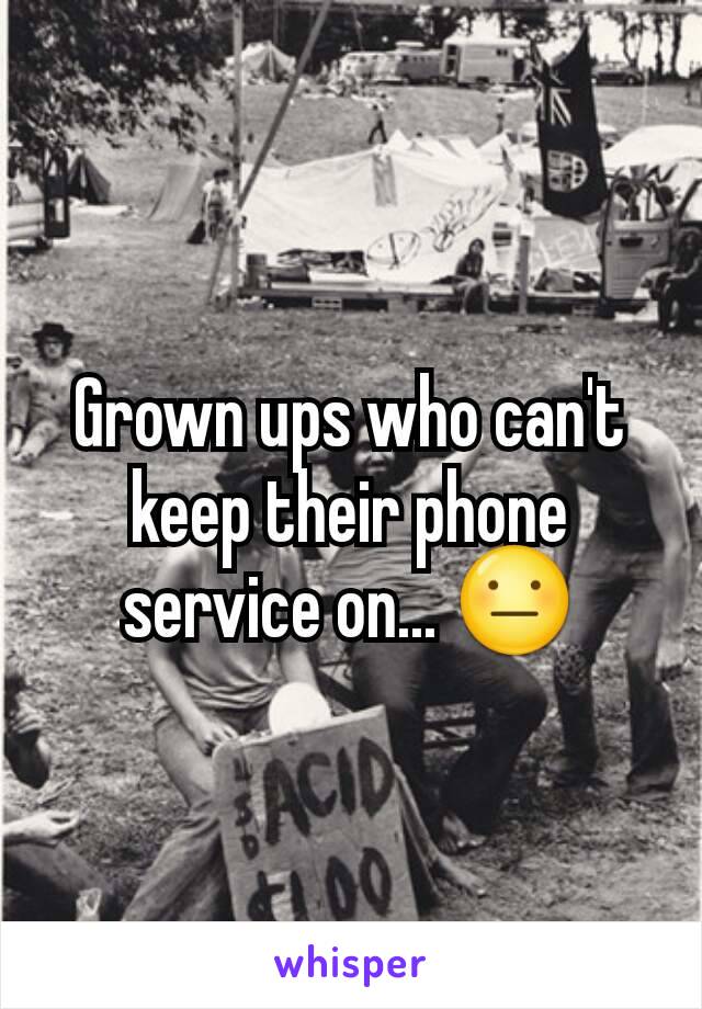 Grown ups who can't keep their phone service on... 😐
