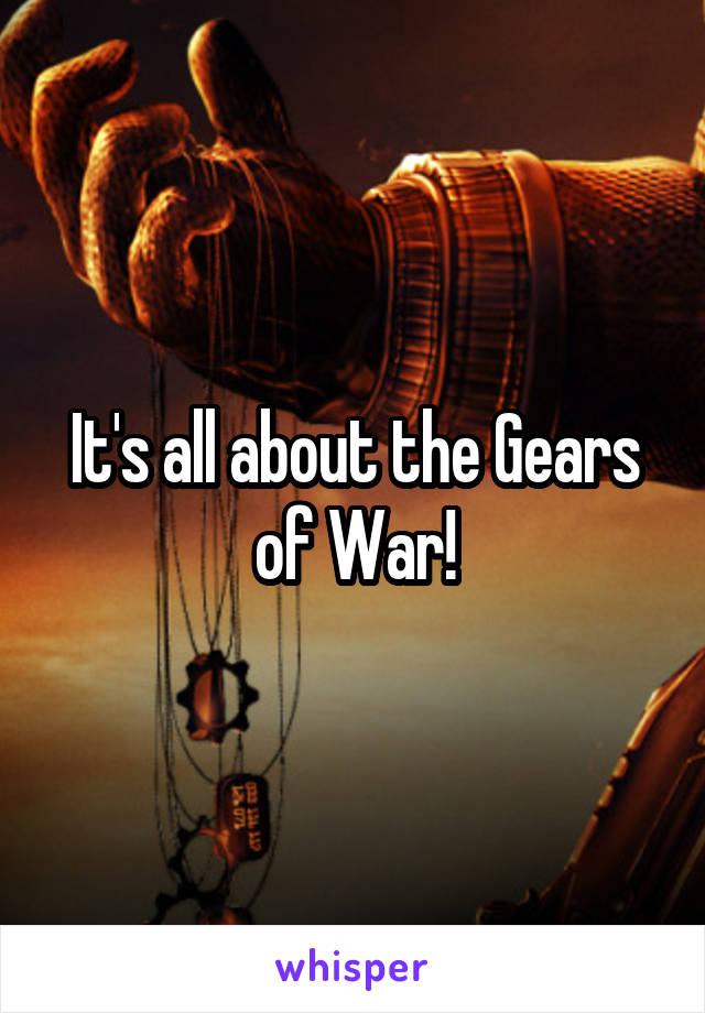 It's all about the Gears of War!