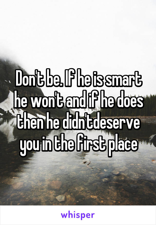 Don't be. If he is smart he won't and if he does then he didn'tdeserve you in the first place