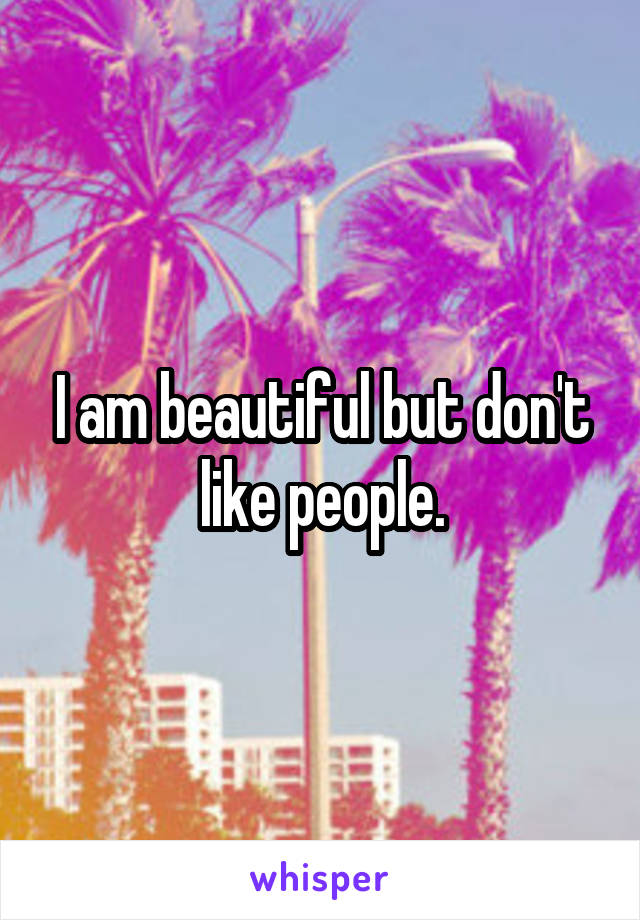 I am beautiful but don't like people.