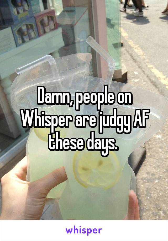 Damn, people on Whisper are judgy AF these days. 