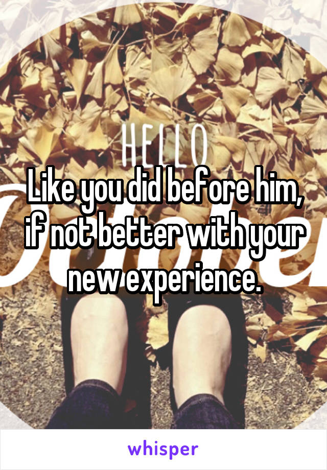 Like you did before him, if not better with your new experience.