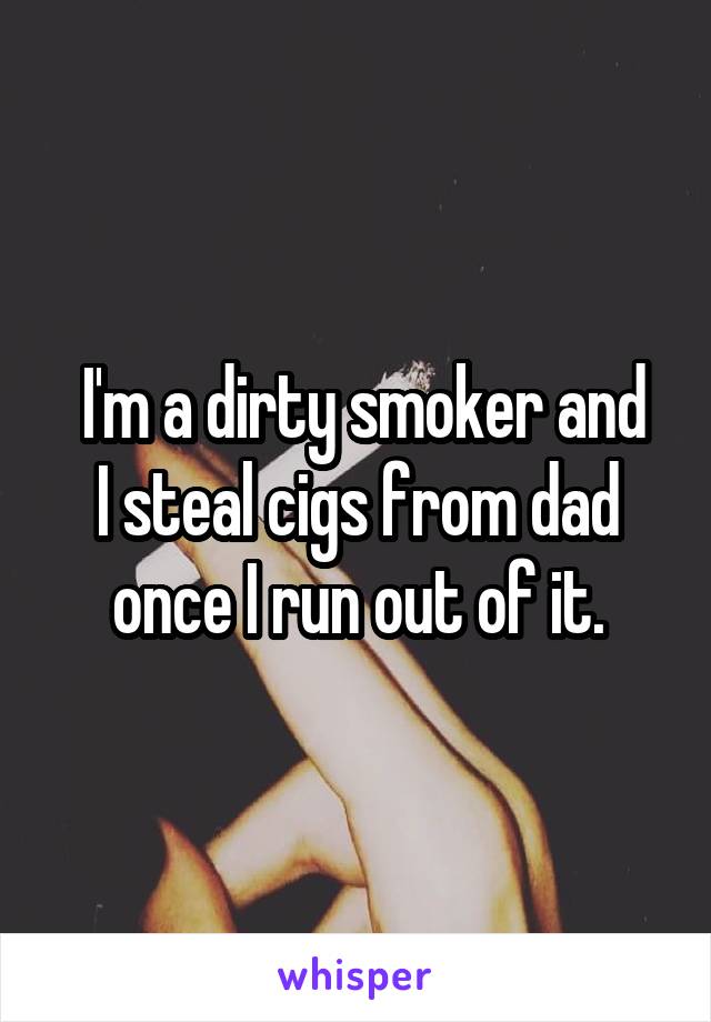   I'm a dirty smoker and  I steal cigs from dad once I run out of it.