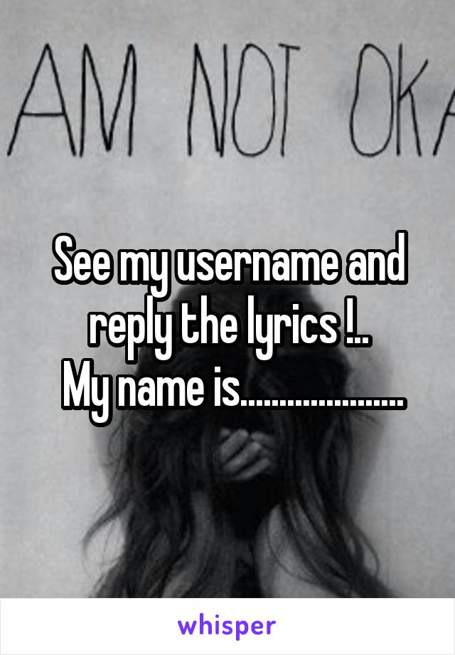 See my username and reply the lyrics !..
 My name is.....................