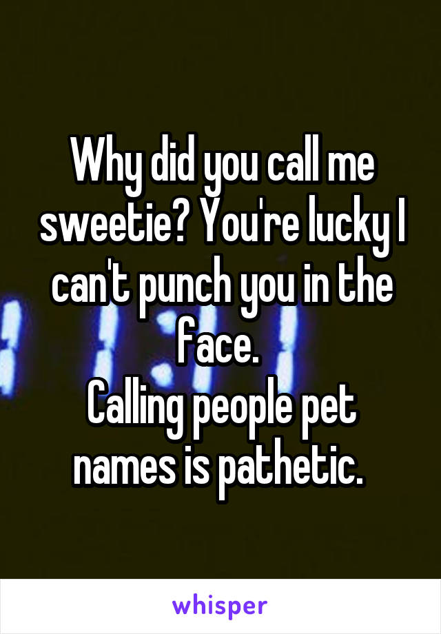 Why did you call me sweetie? You're lucky I can't punch you in the face. 
Calling people pet names is pathetic. 