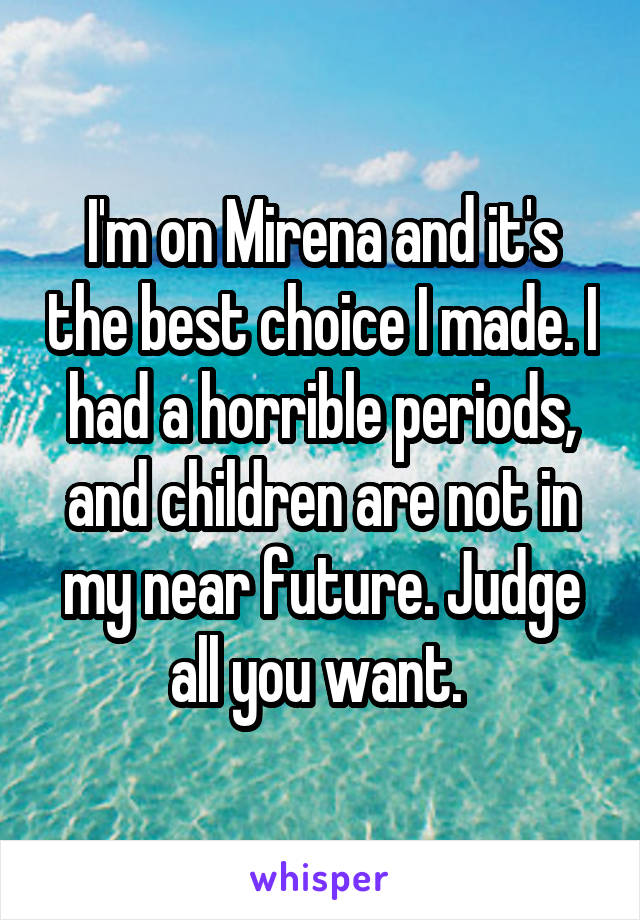 I'm on Mirena and it's the best choice I made. I had a horrible periods, and children are not in my near future. Judge all you want. 