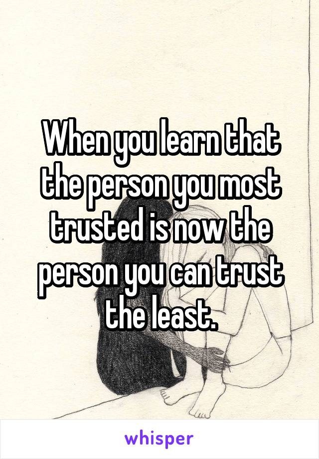 When you learn that the person you most trusted is now the person you can trust the least.