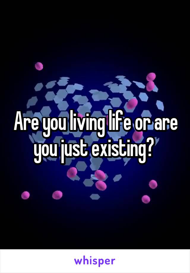 Are you living life or are you just existing? 