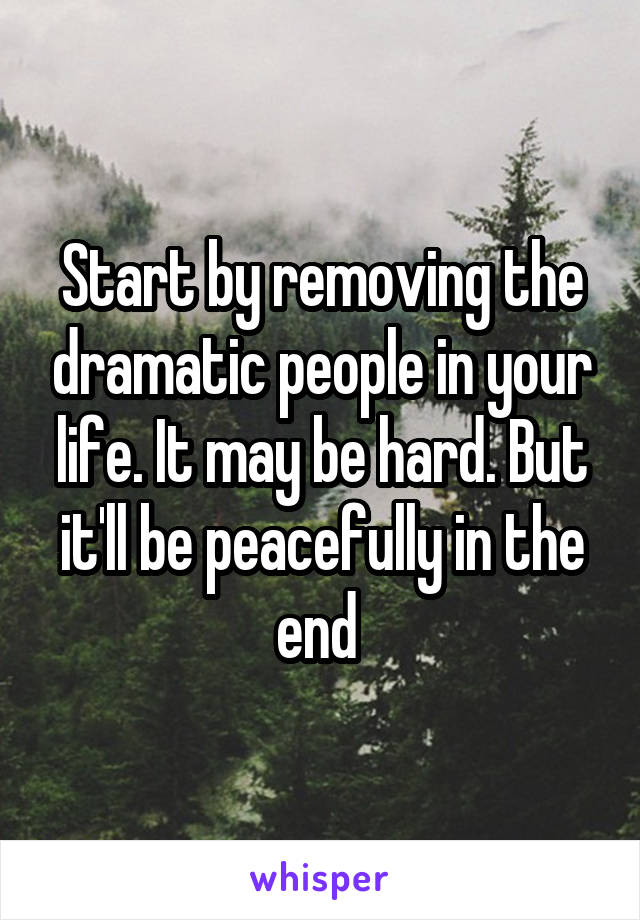 Start by removing the dramatic people in your life. It may be hard. But it'll be peacefully in the end 