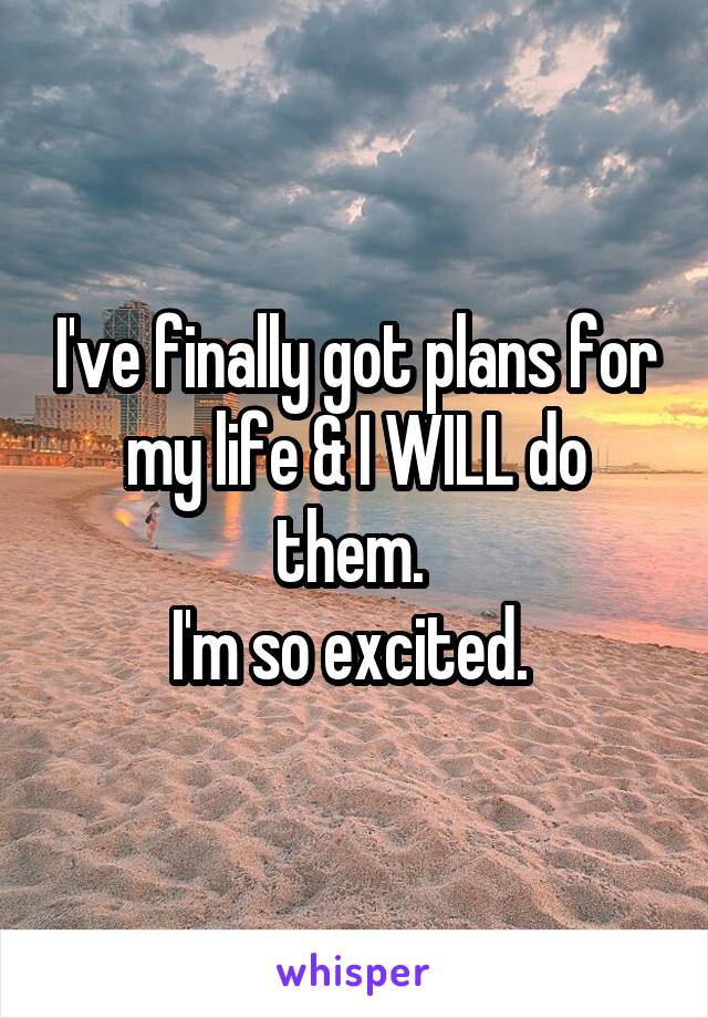 I've finally got plans for my life & I WILL do them. 
I'm so excited. 