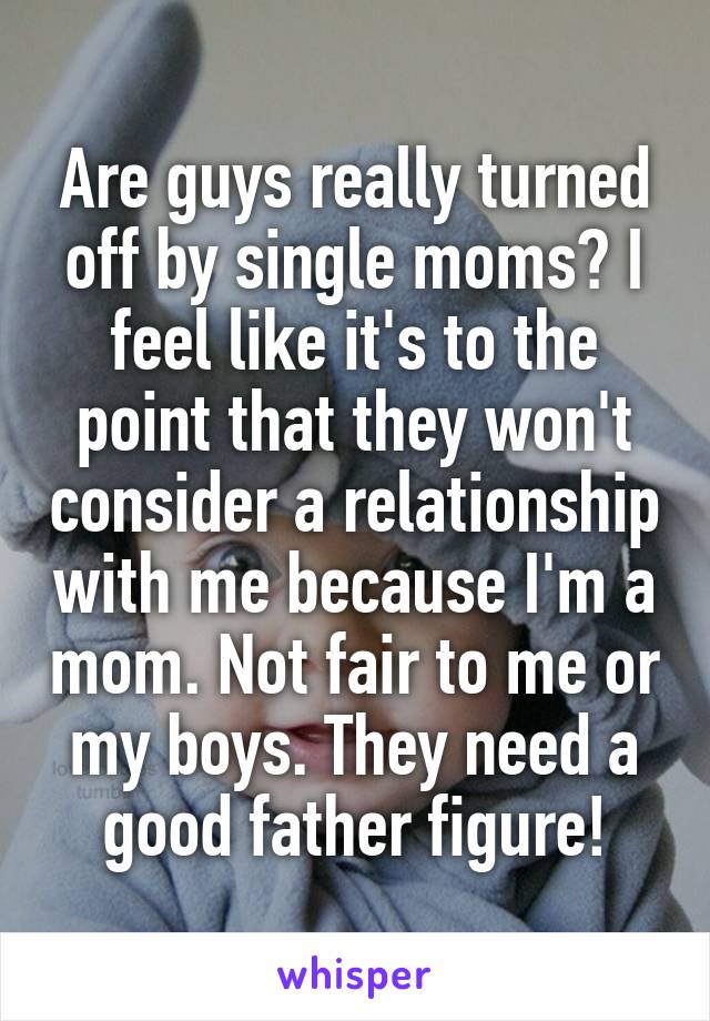 Are guys really turned off by single moms? I feel like it's to the point that they won't consider a relationship with me because I'm a mom. Not fair to me or my boys. They need a good father figure!