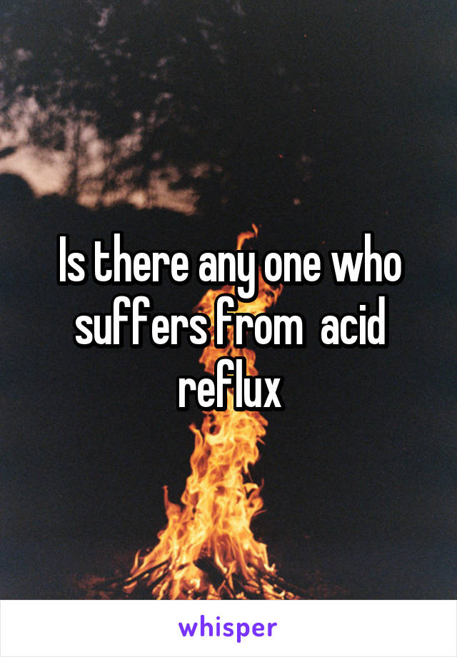 Is there any one who suffers from  acid reflux