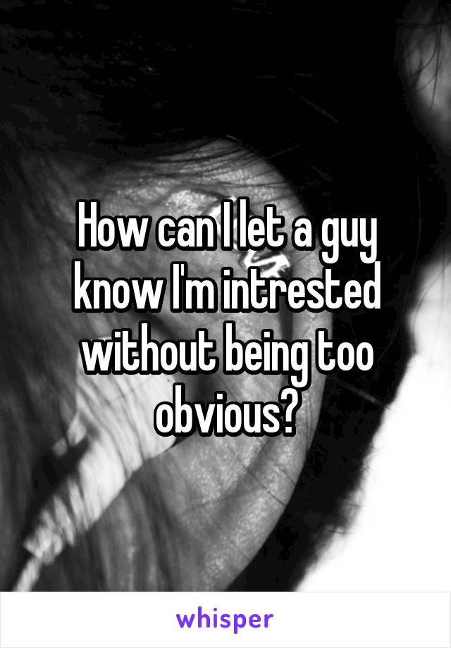 How can I let a guy know I'm intrested without being too obvious?