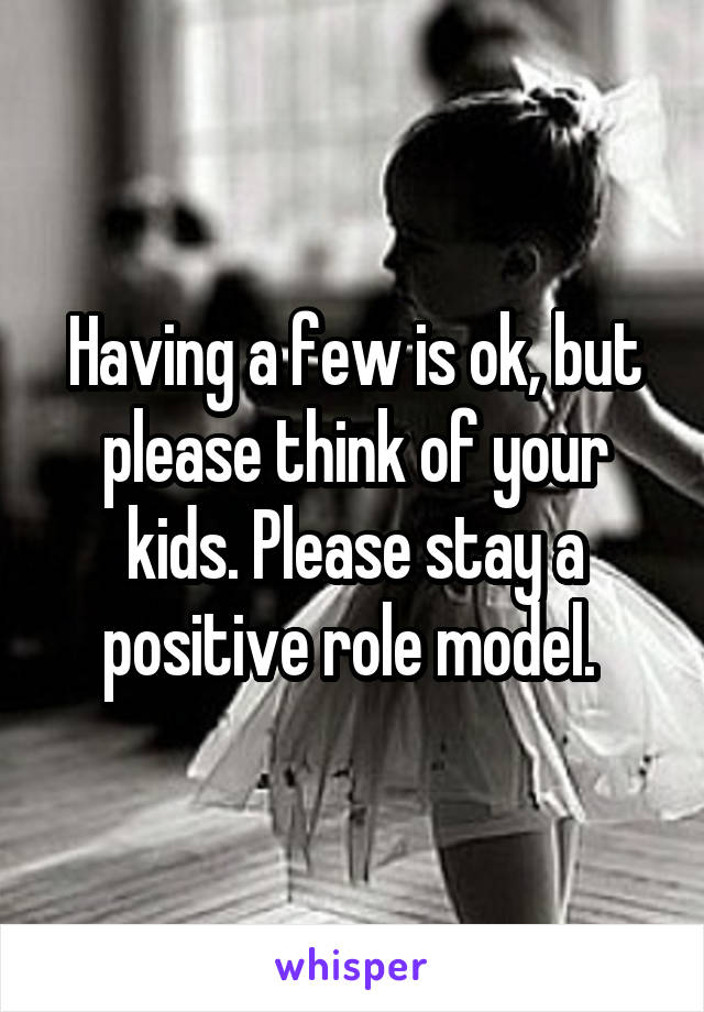 Having a few is ok, but please think of your kids. Please stay a positive role model. 