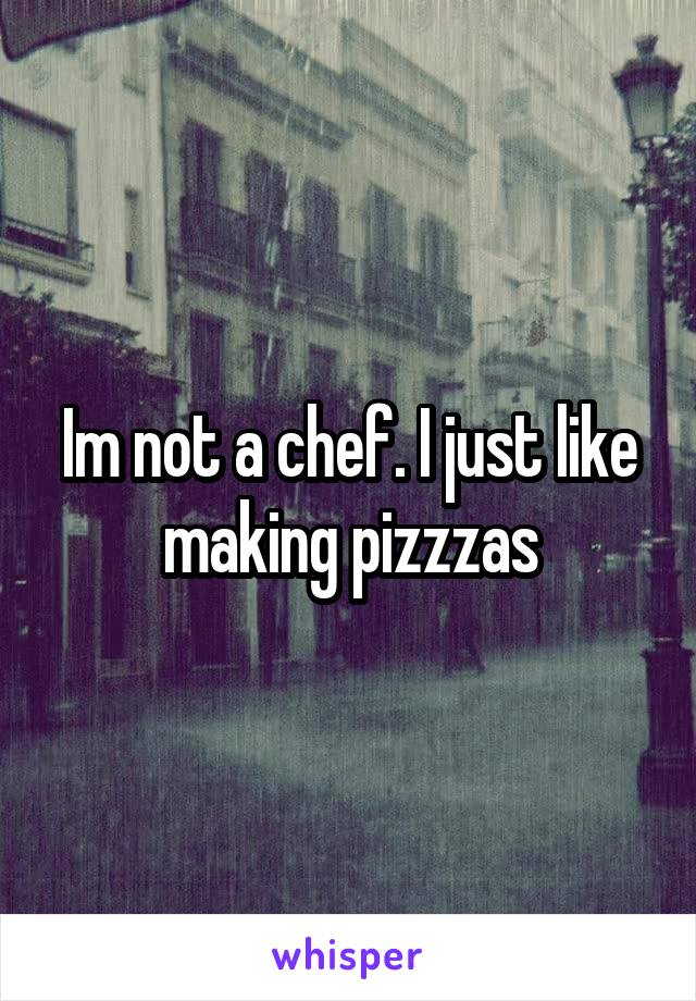 Im not a chef. I just like making pizzzas