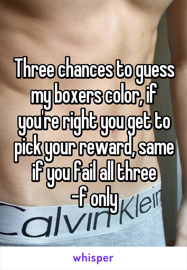 Three chances to guess my boxers color, if you're right you get to pick your reward, same if you fail all three
-f only