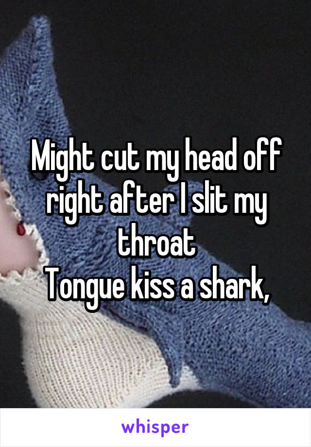 Might cut my head off right after I slit my throat
Tongue kiss a shark,