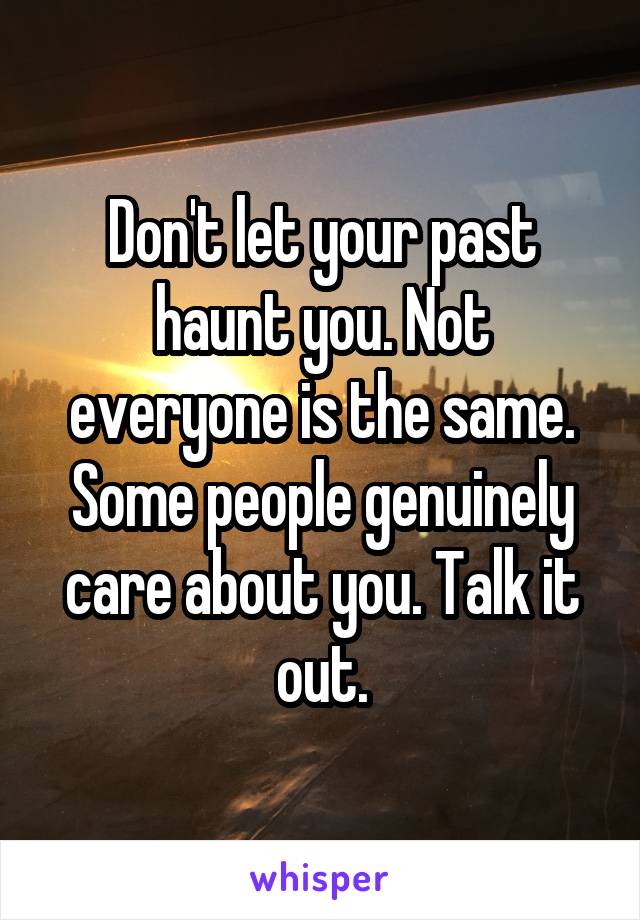 Don't let your past haunt you. Not everyone is the same. Some people genuinely care about you. Talk it out.