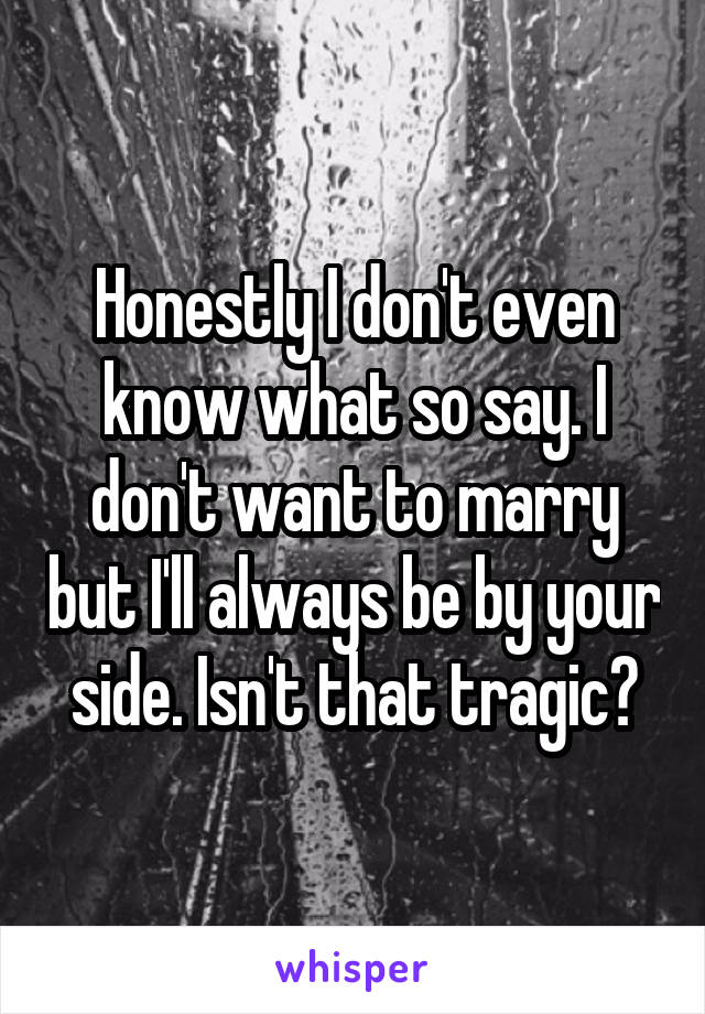 Honestly I don't even know what so say. I don't want to marry but I'll always be by your side. Isn't that tragic?