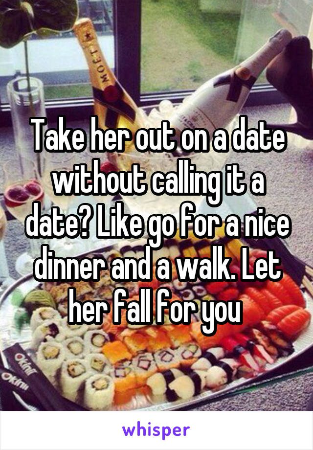 Take her out on a date without calling it a date? Like go for a nice dinner and a walk. Let her fall for you 