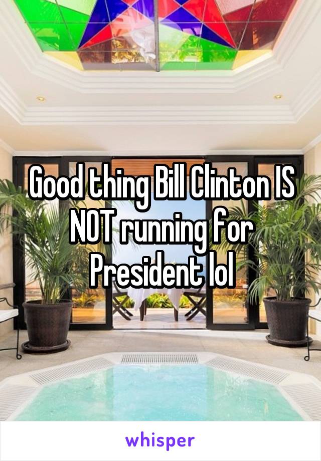 Good thing Bill Clinton IS NOT running for President lol