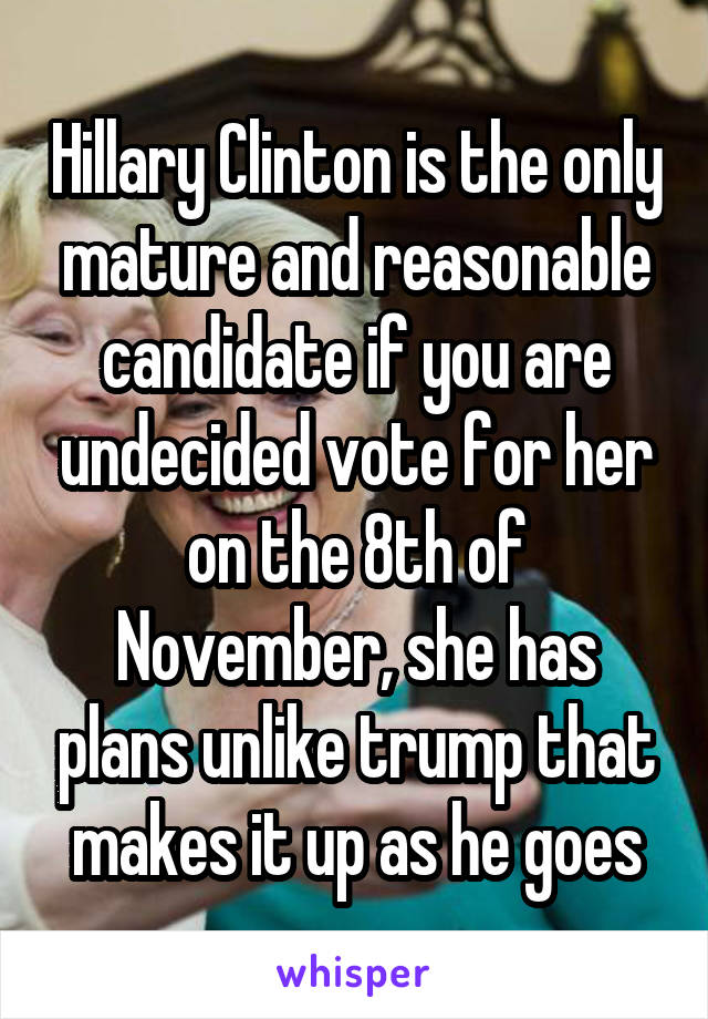 Hillary Clinton is the only mature and reasonable candidate if you are undecided vote for her on the 8th of November, she has plans unlike trump that makes it up as he goes